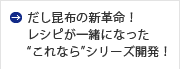 だし昆布の新革命！レシピが一緒になった“これなら”シリーズ開発！