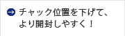 チャック位置を下げて、より開封しやすく！