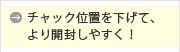 チャック位置を下げて、より開封しやすく！