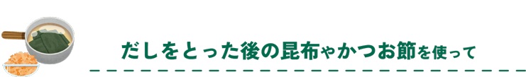 だしをとった後の昆布やかつお節を使って