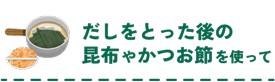 だしをとった後の昆布やかつお節を使って