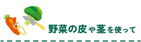 野菜の皮や茎を使って