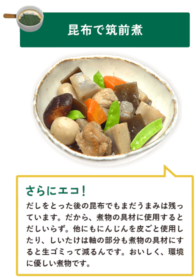 昆布で筑前煮　だしをとった後の昆布でもまだうまみは残っています。だから、煮物の具材に使用するとだしいらず。他にもにんじんを皮ごと使用したり、しいたけは軸の部分も煮物の具材にすると生ゴミって減るんです。おいしく、環境に優しい煮物です。
