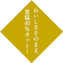 おいしさそのまま、食塩40%カット！