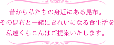 昔から私たちの身近にある昆布。その昆布と一緒にきれいになる食生活を私達くらこんはご提案いたします。