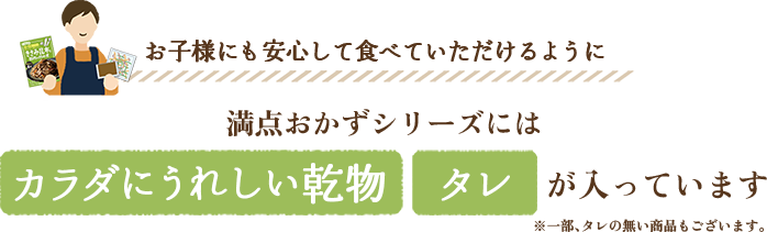 お子様にも安心して食べていただけるように / 満点おかずシリーズには カラダにうれしい乾物 タレ が入っています