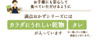 お子様にも安心して食べていただけるように / 満点おかずシリーズには カラダにうれしい乾物 タレ が入っています