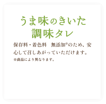 うま味のきいた調味タレ / 保存料・着色料　無添加※のため、安心して召しあがっていただけます。※商品により異なります。