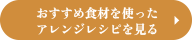 おすすめ食材を使ったアレンジレシピを見る