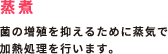 蒸煮 / 菌の増殖を抑えるために蒸気で加熱処理を行います。