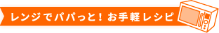レンジでパパっと！お手軽レシピ