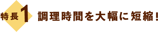 特長1：調理時間を大幅に短縮！