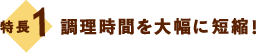 特長1：調理時間を大幅に短縮！