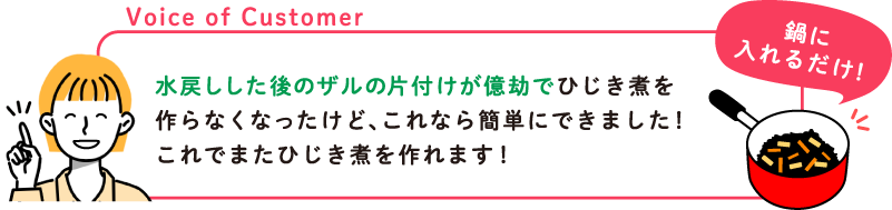 Voice of Customer 水戻しした後のザルの片付けが億劫でひじき煮を作らなくなったけど、これなら簡単にできました！これでまたひじき煮を作れます！