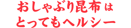 おしゃぶり昆布はとってもヘルシー！