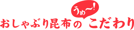 おしゃぶり昆布のうめ～！こだわり