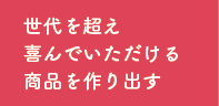 世代を超え喜んでいただける商品をつくりだす