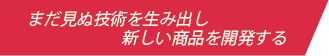 まだ見ぬ技術を生み出し新しい商品を開発する