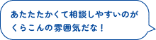 あたたたかくて相談しやすいのが
くらこんの雰囲気だな！