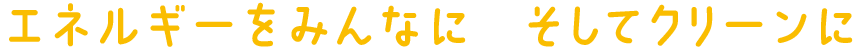 エネルギーをみんなに　そしてクリーンに