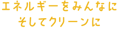 エネルギーをみんなに　そしてクリーンに