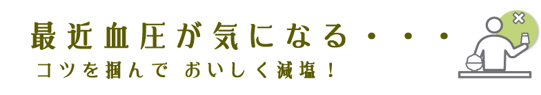 最近血圧が気になる・・・コツを掴んでおいしく減塩！