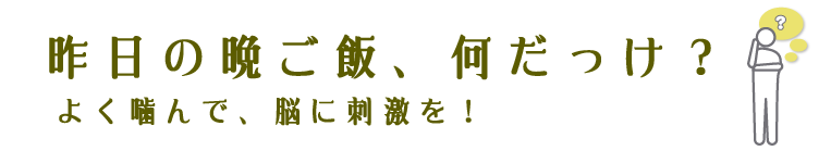 昨日の晩ご飯何だっけ？よく噛んで、脳に刺激を！