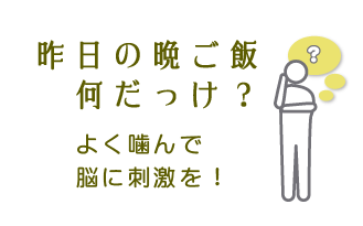 昨日の晩ご飯何だっけ？よく噛んで、脳に刺激を！