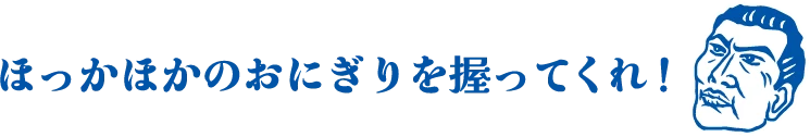 ほっかほかのおにぎりを握ってくれ！