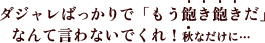 ダジャレなんて「もう飽き飽きだ」なんて言わないでくれ！秋なだけに…