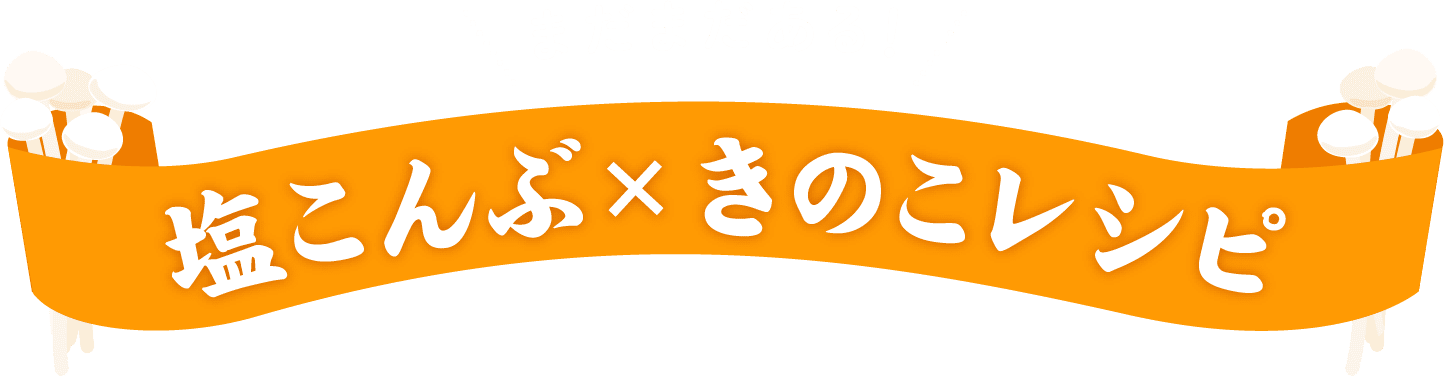 まだまだある！塩こんぶ×きのこレシピ
