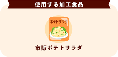 使用する加工食品 市販ポテトサラダ