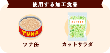 使用する加工食品 ツナ缶　カットサラダ