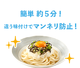 「塩こん部長の釜玉うどん」なら… / 簡単 約５分！ / 違う味付けでマンネリ防止！