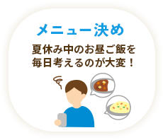 メニュー決め / 夏休み中のお昼ご飯を毎日考えるのが大変！