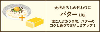 大根おろしの代わりに バター 10g / 塩こんぶのうま味、バターのコクと香りでおいしさアップ！