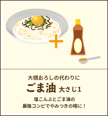 大根おろしの代わりに ごま油 大さじ1 / 塩こんぶとごま油の最強コンビでやみつきの味に！