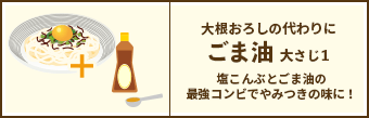 大根おろしの代わりに ごま油 大さじ1 / 塩こんぶとごま油の最強コンビでやみつきの味に！