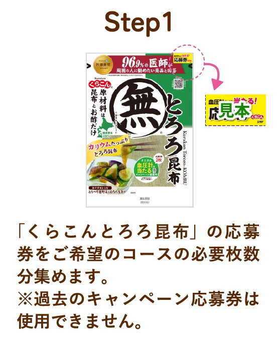 Step 1 無添加 とろろ昆布「くらこんとろろ昆布」の応募券をご希望のコースの必要枚数分集めます。※過去のキャンペーン応募券は使用できません。