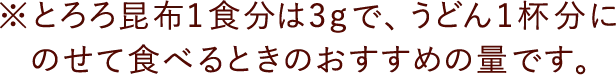※とろろ昆布1食分は3ｇで、うどん1杯分にのせて食べるときのおすすめの量です。