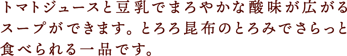 トマトジュースと豆乳でまろやかな酸味が広がるスープができます。とろろ昆布のとろみでさらっと食べられる一品です。