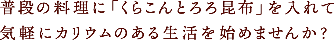 普段の料理に「くらこんとろろ昆布」を入れて気軽にカリウムのある生活を始めませんか？