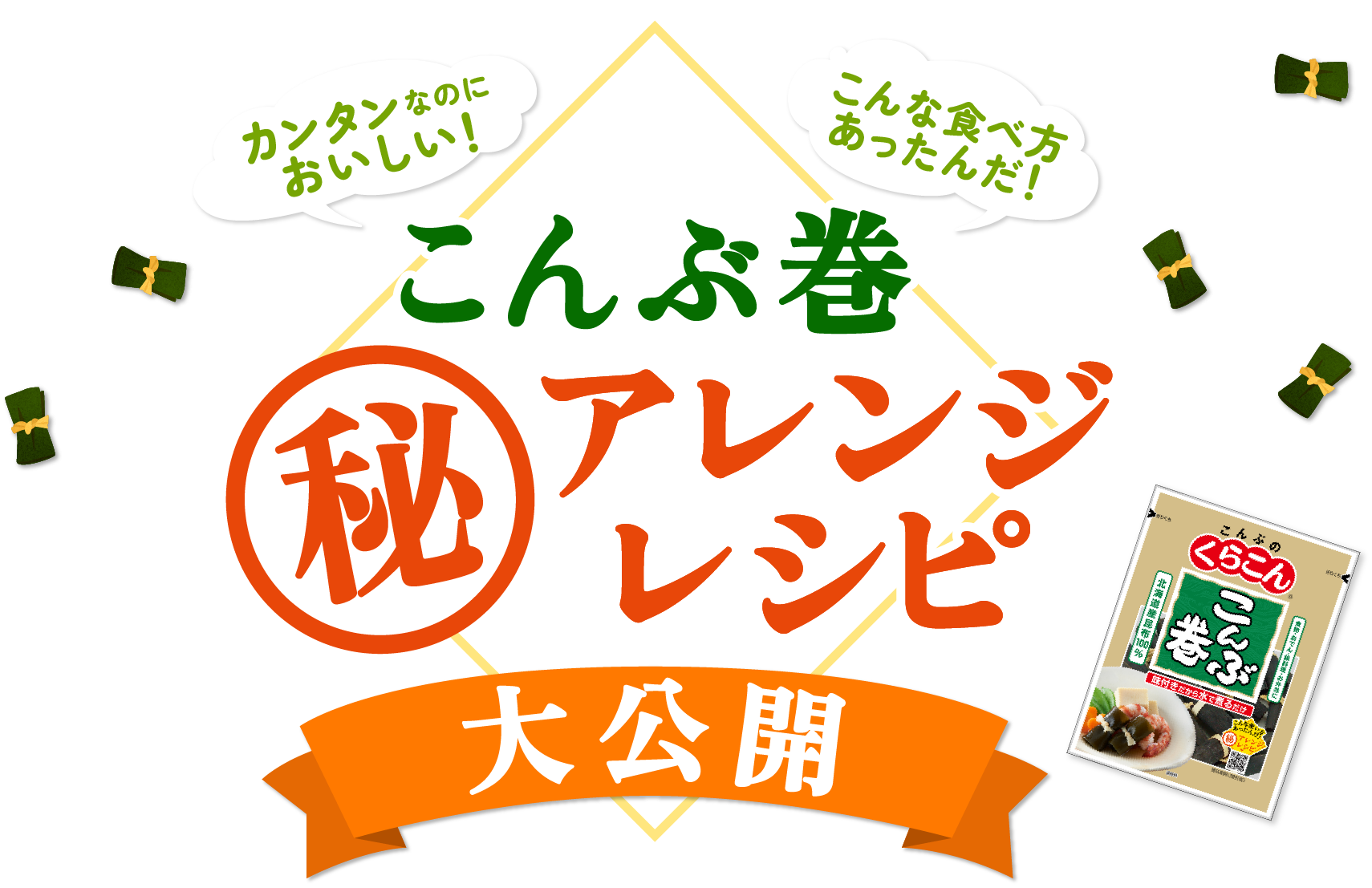 カンタンなのにおいしい！ / こんな食べ方あったんだ！ / こんぶ巻マル秘アレンジレシピ大公開