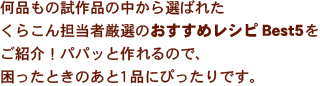 何品もの試作品の中から選ばれたくらこん担当者厳選のおすすめレシピBest5をご紹介！パパッと作れるので、困ったときのあと1品にぴったりです。