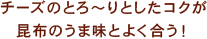 チーズのとろ～りとしたコクが昆布のうま味とよく合う！