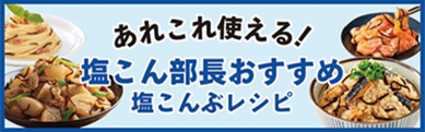 あれこれ使える！塩こん部長おすすめ 塩こんぶレシピ