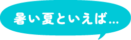 暑い夏といえば…