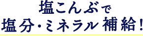 塩こんぶで塩分・ミネラル補給！