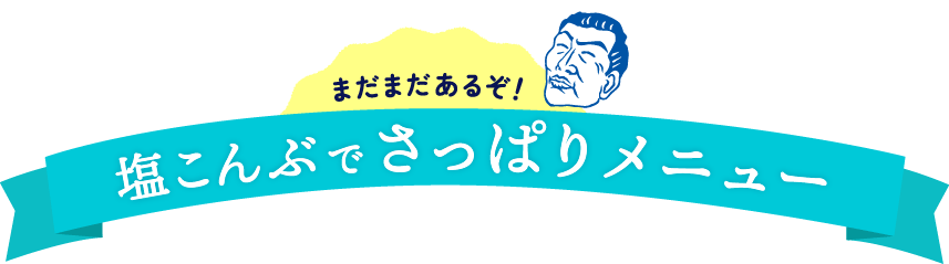 まだまだあるぞ！塩こんぶでさっぱりメニュー