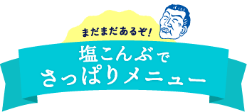 まだまだあるぞ！塩こんぶでさっぱりメニュー